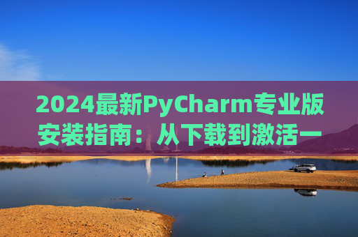 2024最新PyCharm专业版安装指南：从下载到激活一步到位
